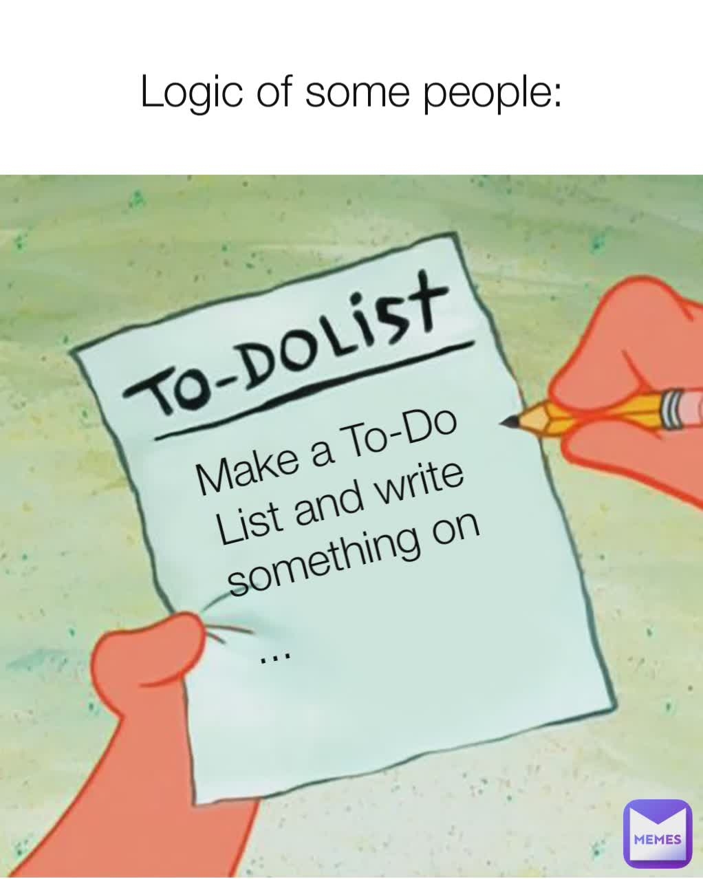 Logic Of Some People Make A To Do List Make A To Do List Write Smt On The To Do List Make A To Do List Make A To Do List And Write Something On 